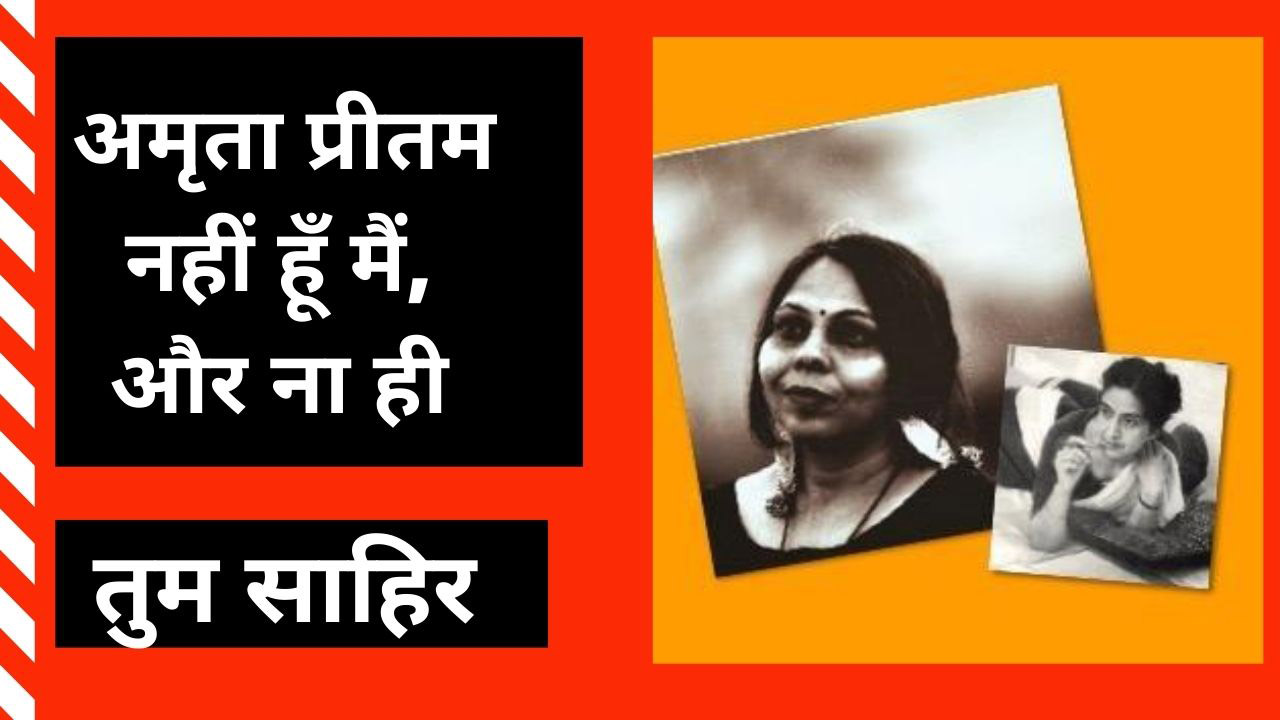 मैं जानती हूँ कि मैं ‘अमृता प्रीतम‘ नहीं/ ना ही तुम ‘साहिर’