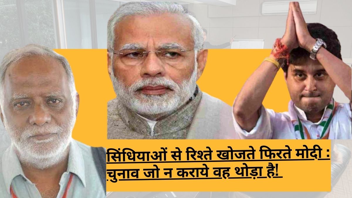 सिंधियाओं से रिश्ते खोजते फिरते मोदी : चुनाव जो न कराये वह थोड़ा है!