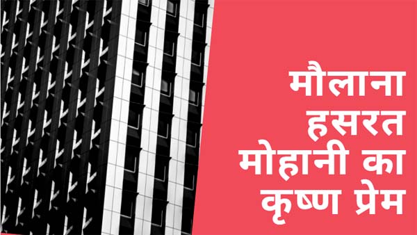 मौलाना हसरत मोहानी का कृष्ण प्रेम : हिन्दू और मुसलमान कट्टरपंथियों को दुख होगा