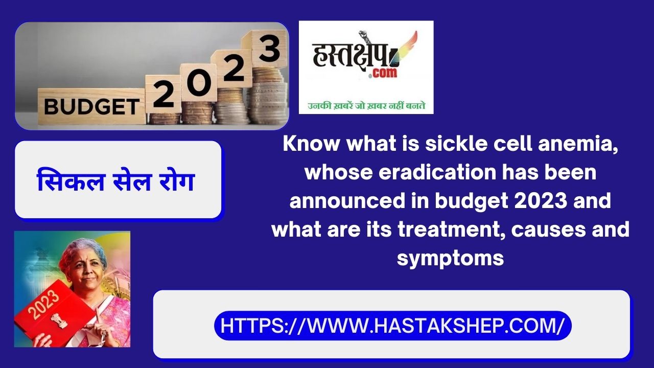 जानिए क्या है क्या है सिकल सेल एनीमिया, जिसके उन्मूलन की घोषणा बजट 2023 में की गई है और इसके इलाज, कारण और लक्षण क्या हैं