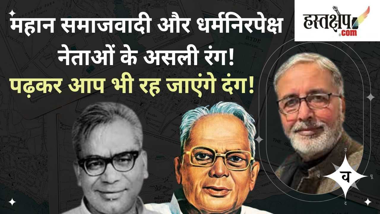 महान समाजवादी और धर्मनिरपेक्ष नेताओं के असली रंग!पढ़कर आप भी रह जाएंगे दंग! भाग-2