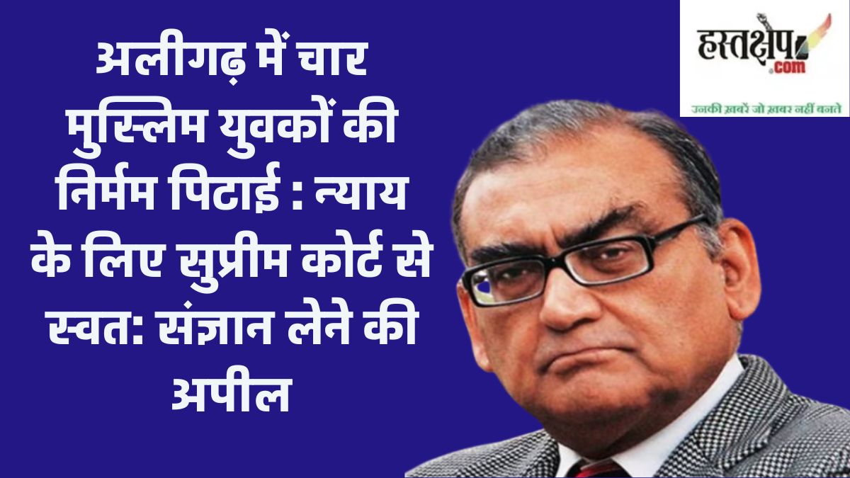 justice katju demanded suo motu cognizance from the supreme court on the beating of muslim meat traders in aligarh
